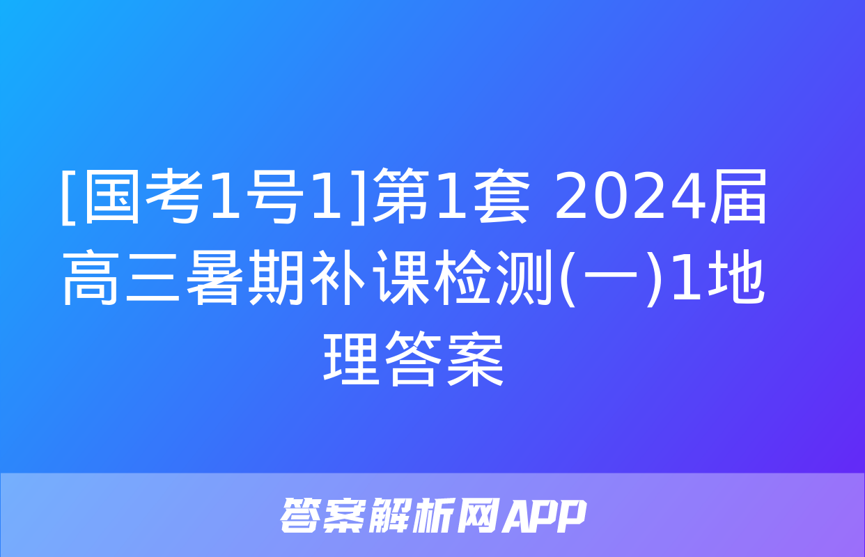 [国考1号1]第1套 2024届高三暑期补课检测(一)1地理答案