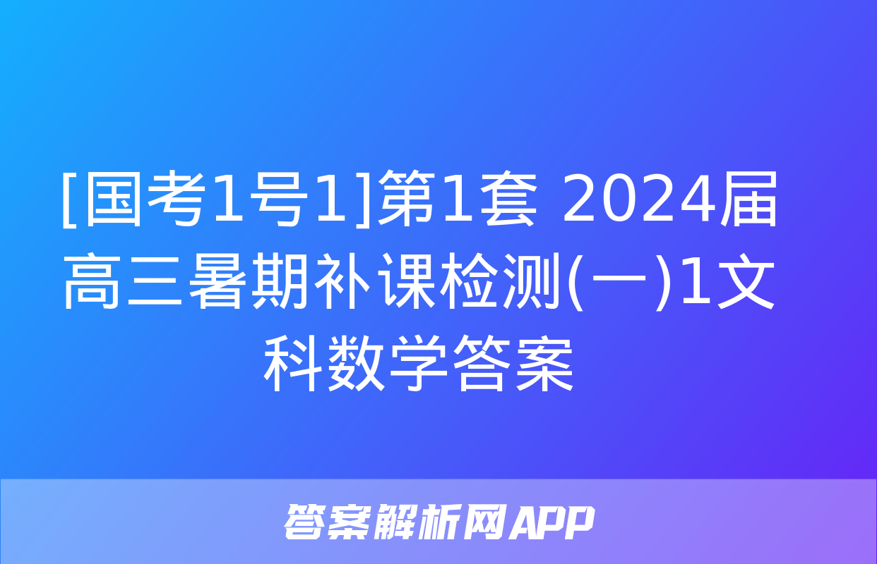 [国考1号1]第1套 2024届高三暑期补课检测(一)1文科数学答案