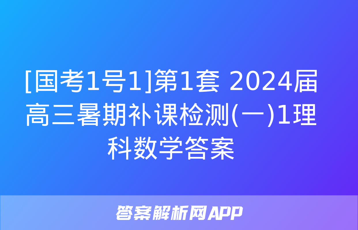 [国考1号1]第1套 2024届高三暑期补课检测(一)1理科数学答案