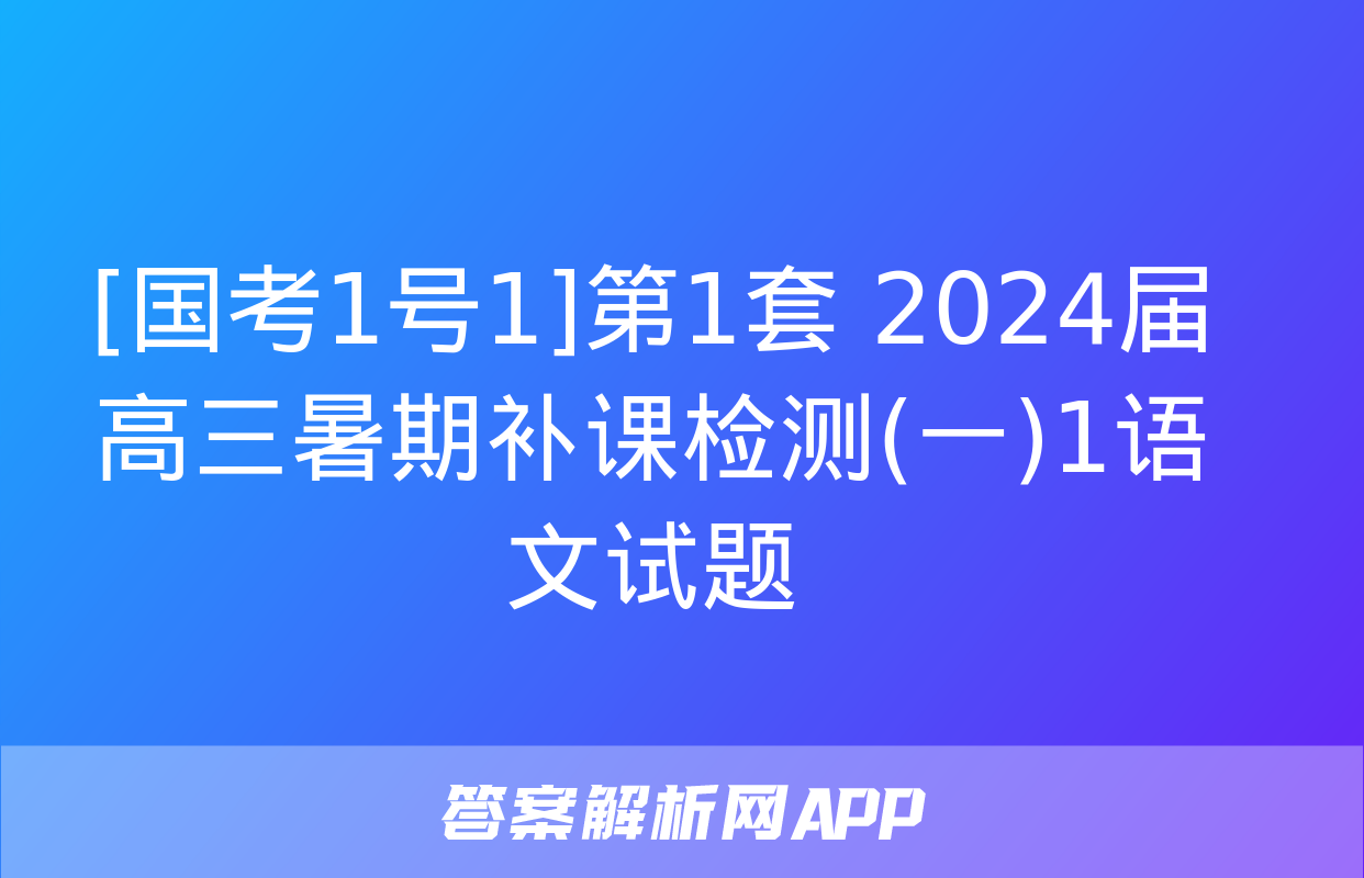 [国考1号1]第1套 2024届高三暑期补课检测(一)1语文试题