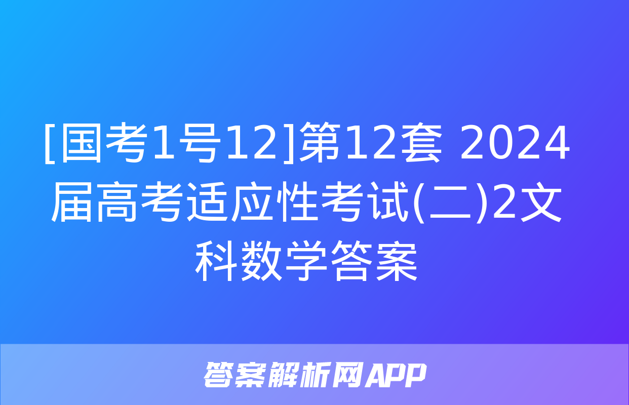 [国考1号12]第12套 2024届高考适应性考试(二)2文科数学答案