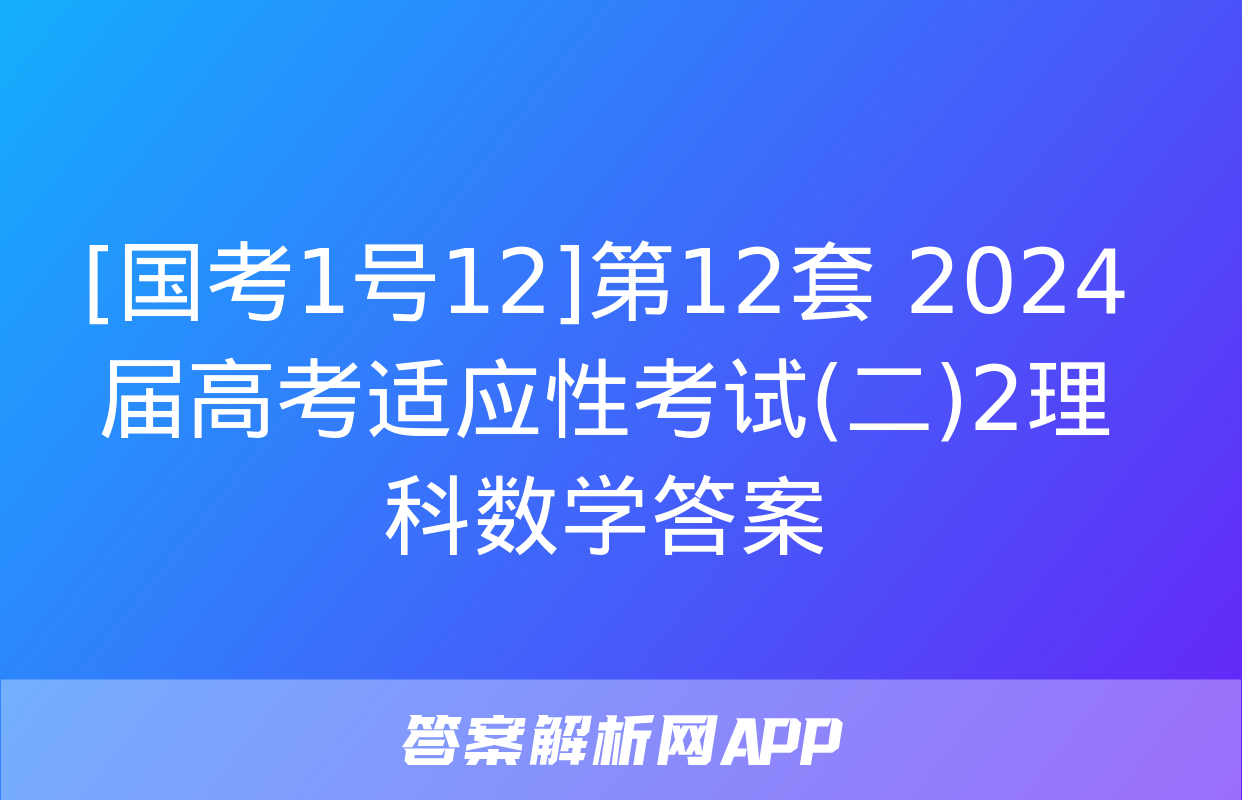 [国考1号12]第12套 2024届高考适应性考试(二)2理科数学答案