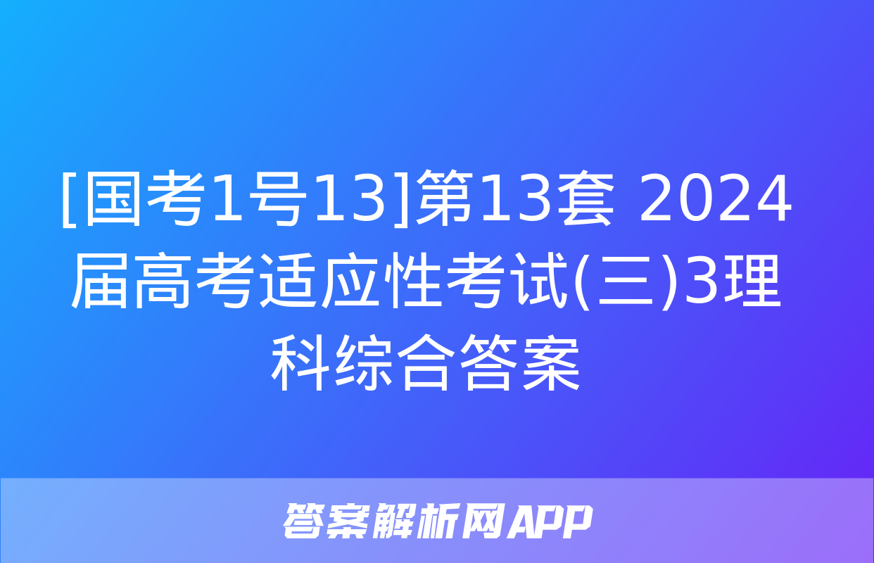 [国考1号13]第13套 2024届高考适应性考试(三)3理科综合答案