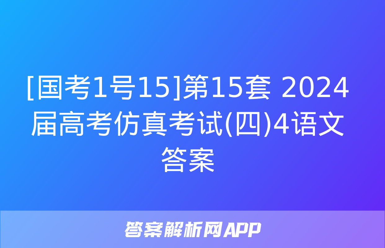 [国考1号15]第15套 2024届高考仿真考试(四)4语文答案