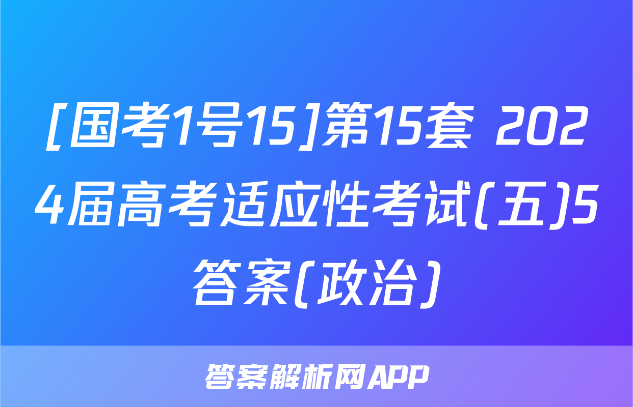 [国考1号15]第15套 2024届高考适应性考试(五)5答案(政治)