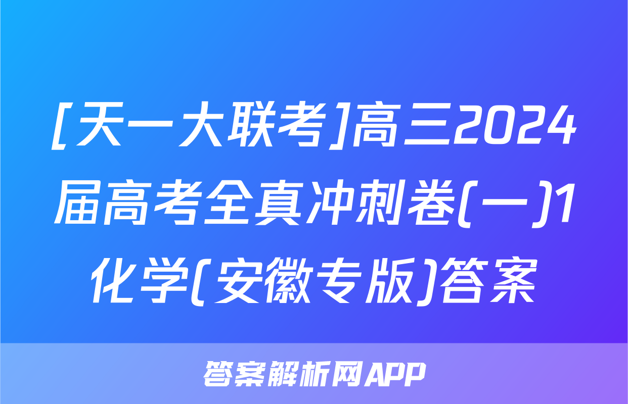 [天一大联考]高三2024届高考全真冲刺卷(一)1化学(安徽专版)答案