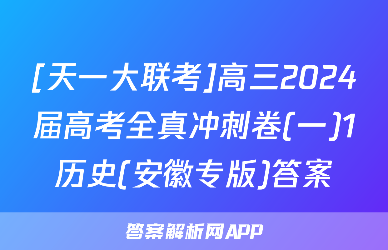 [天一大联考]高三2024届高考全真冲刺卷(一)1历史(安徽专版)答案