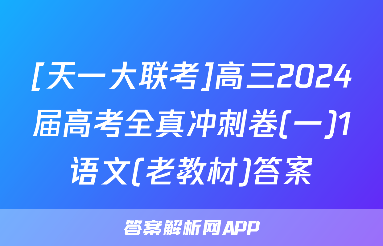 [天一大联考]高三2024届高考全真冲刺卷(一)1语文(老教材)答案