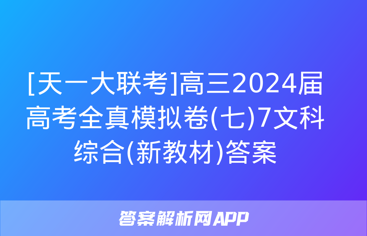 [天一大联考]高三2024届高考全真模拟卷(七)7文科综合(新教材)答案