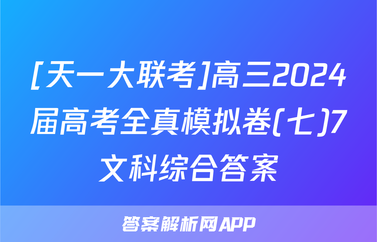 [天一大联考]高三2024届高考全真模拟卷(七)7文科综合答案