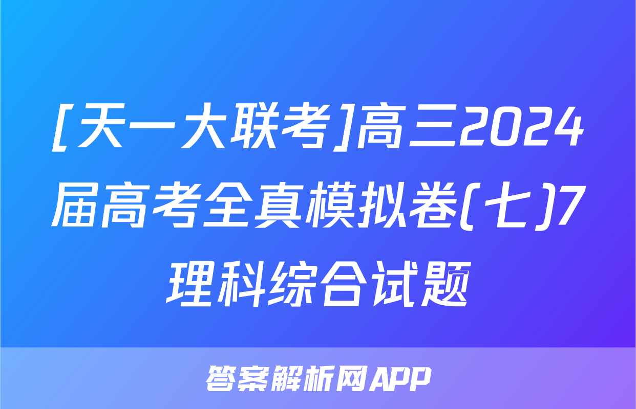 [天一大联考]高三2024届高考全真模拟卷(七)7理科综合试题