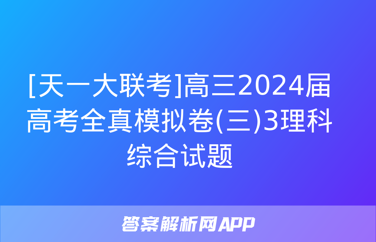 [天一大联考]高三2024届高考全真模拟卷(三)3理科综合试题