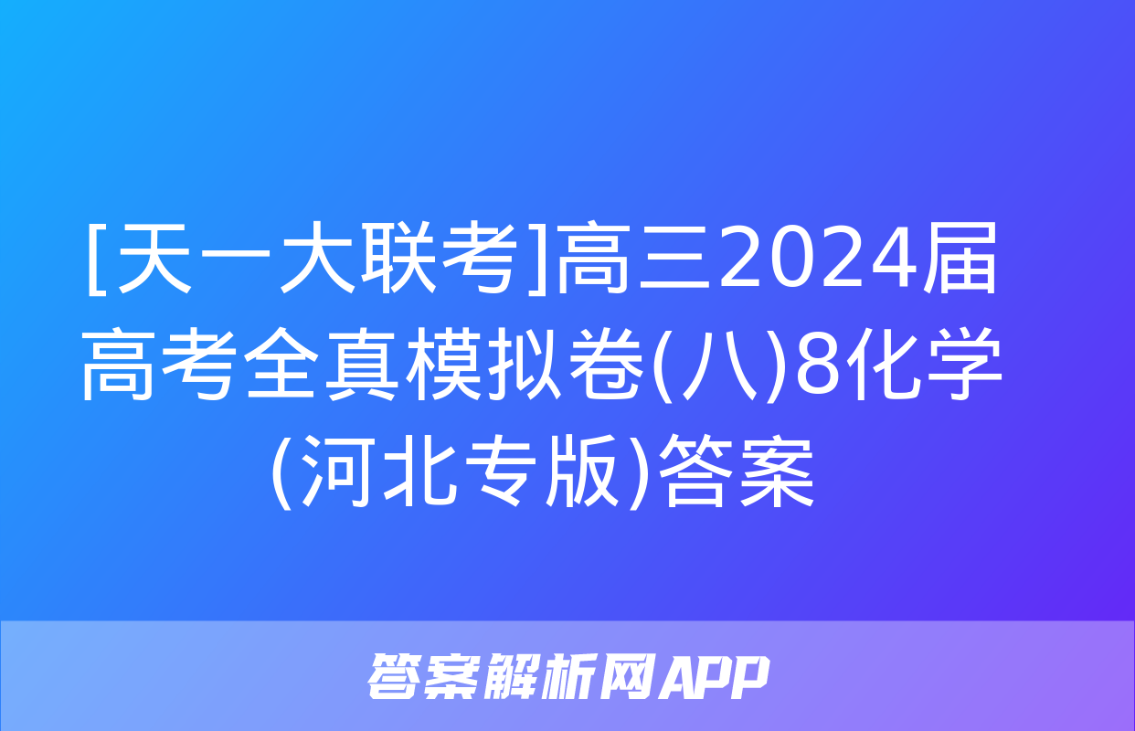 [天一大联考]高三2024届高考全真模拟卷(八)8化学(河北专版)答案