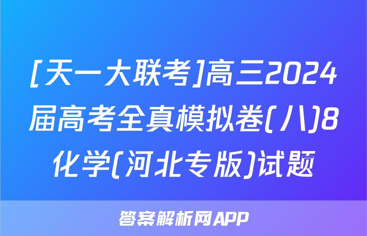 [天一大联考]高三2024届高考全真模拟卷(八)8化学(河北专版)试题