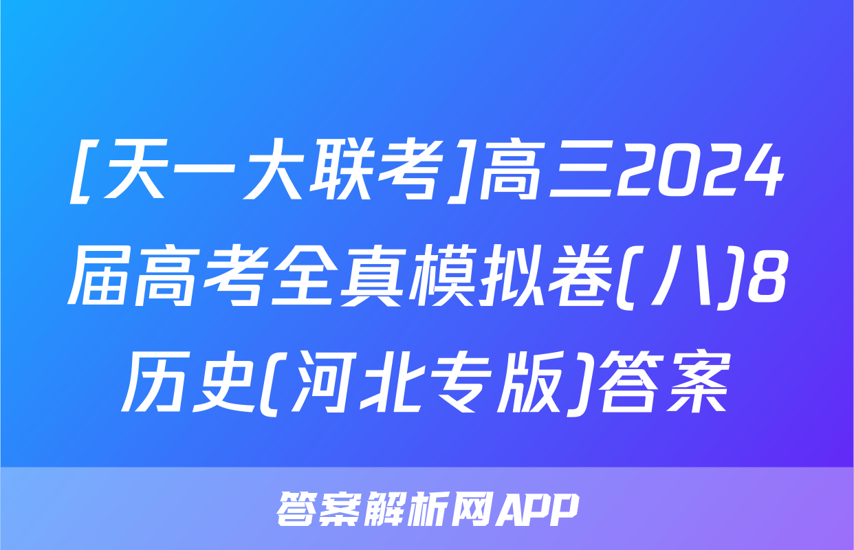 [天一大联考]高三2024届高考全真模拟卷(八)8历史(河北专版)答案