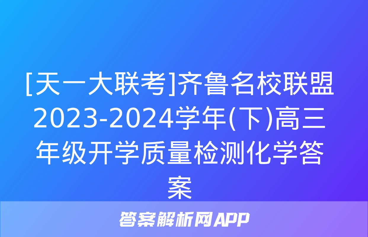 [天一大联考]齐鲁名校联盟 2023-2024学年(下)高三年级开学质量检测化学答案