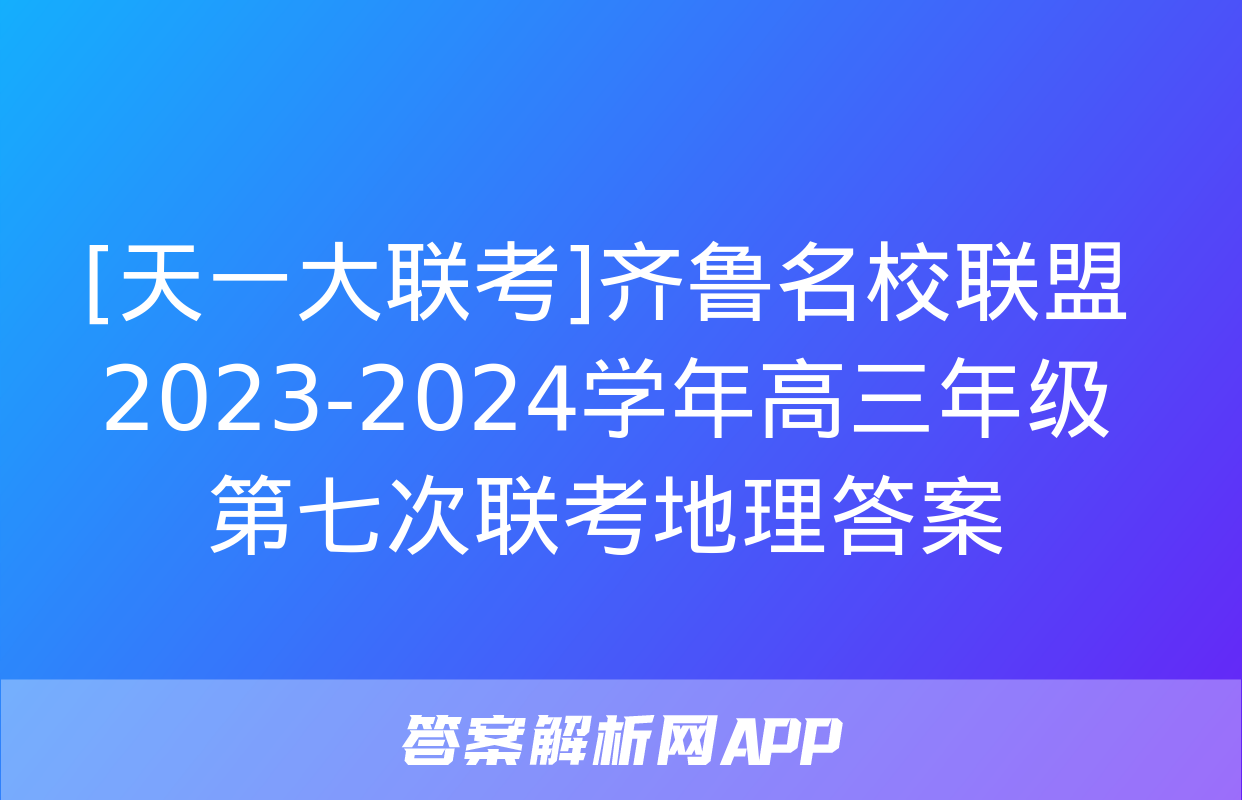 [天一大联考]齐鲁名校联盟 2023-2024学年高三年级第七次联考地理答案