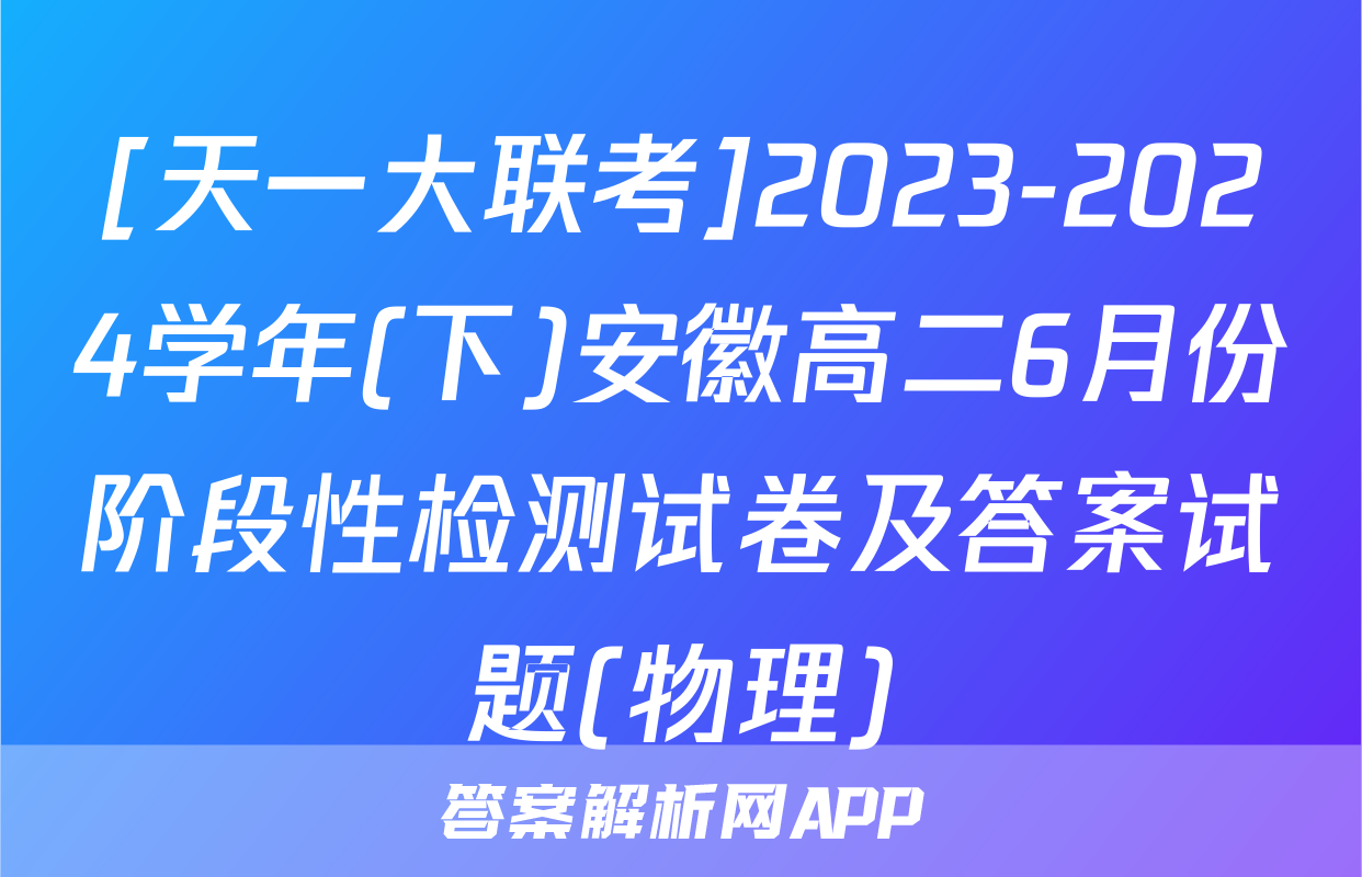 [天一大联考]2023-2024学年(下)安徽高二6月份阶段性检测试卷及答案试题(物理)