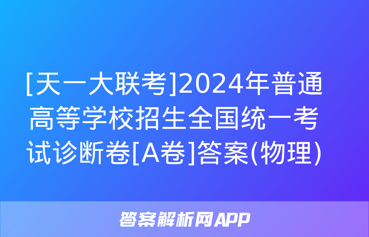 [天一大联考]2024年普通高等学校招生全国统一考试诊断卷[A卷]答案(物理)