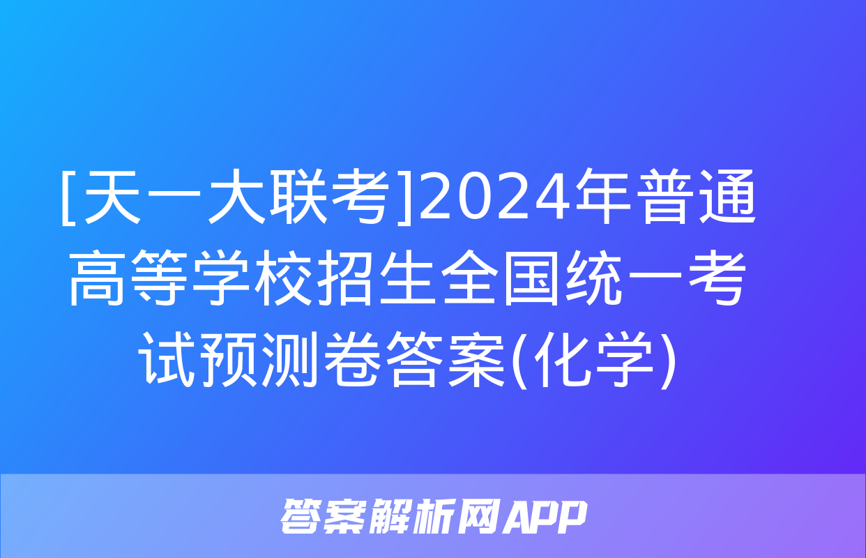 [天一大联考]2024年普通高等学校招生全国统一考试预测卷答案(化学)