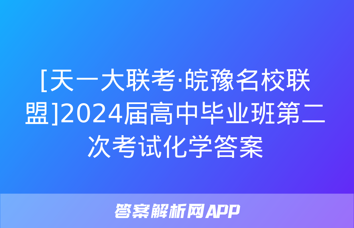 [天一大联考·皖豫名校联盟]2024届高中毕业班第二次考试化学答案