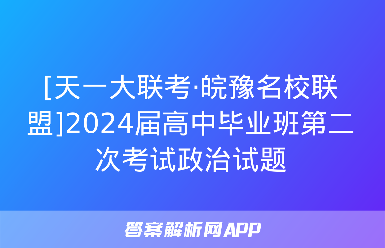 [天一大联考·皖豫名校联盟]2024届高中毕业班第二次考试政治试题