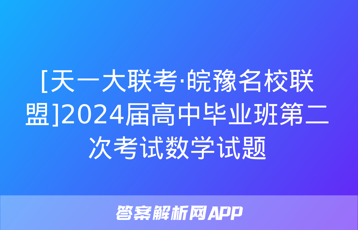 [天一大联考·皖豫名校联盟]2024届高中毕业班第二次考试数学试题