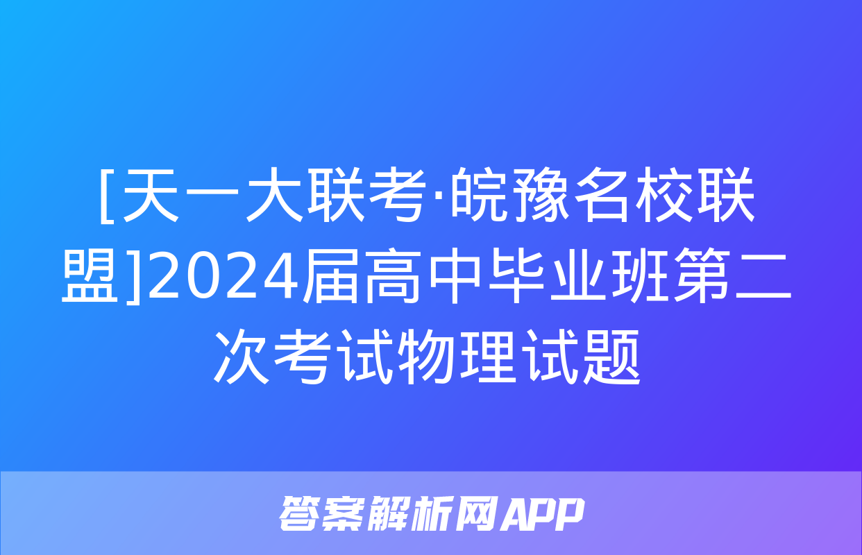 [天一大联考·皖豫名校联盟]2024届高中毕业班第二次考试物理试题