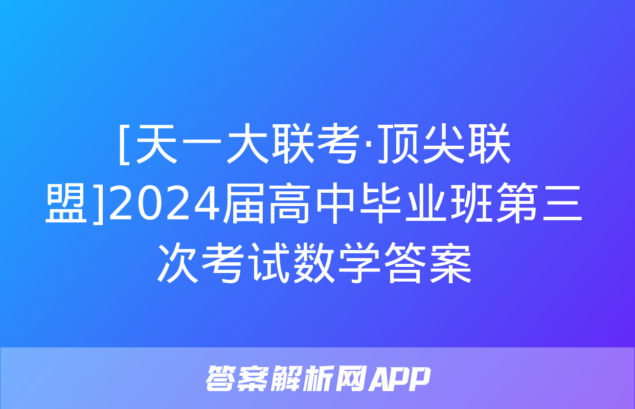 [天一大联考·顶尖联盟]2024届高中毕业班第三次考试数学答案