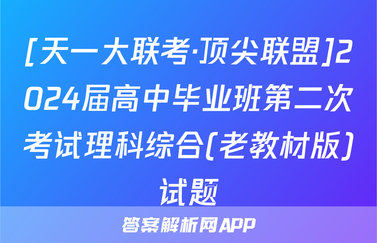 [天一大联考·顶尖联盟]2024届高中毕业班第二次考试理科综合(老教材版)试题