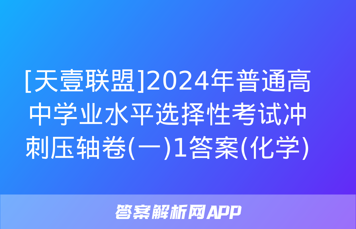 [天壹联盟]2024年普通高中学业水平选择性考试冲刺压轴卷(一)1答案(化学)