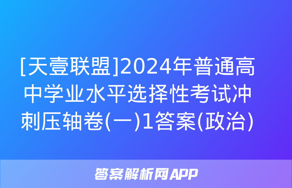 [天壹联盟]2024年普通高中学业水平选择性考试冲刺压轴卷(一)1答案(政治)