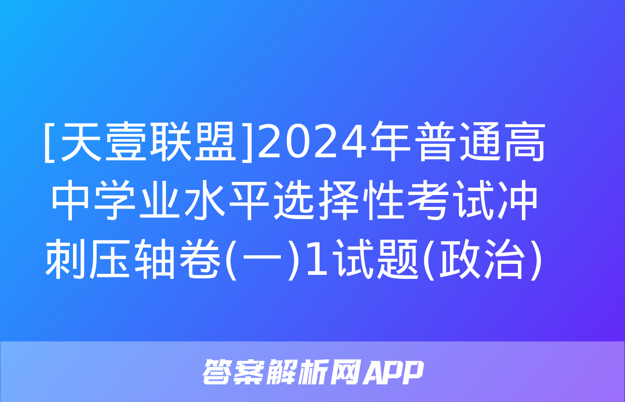 [天壹联盟]2024年普通高中学业水平选择性考试冲刺压轴卷(一)1试题(政治)