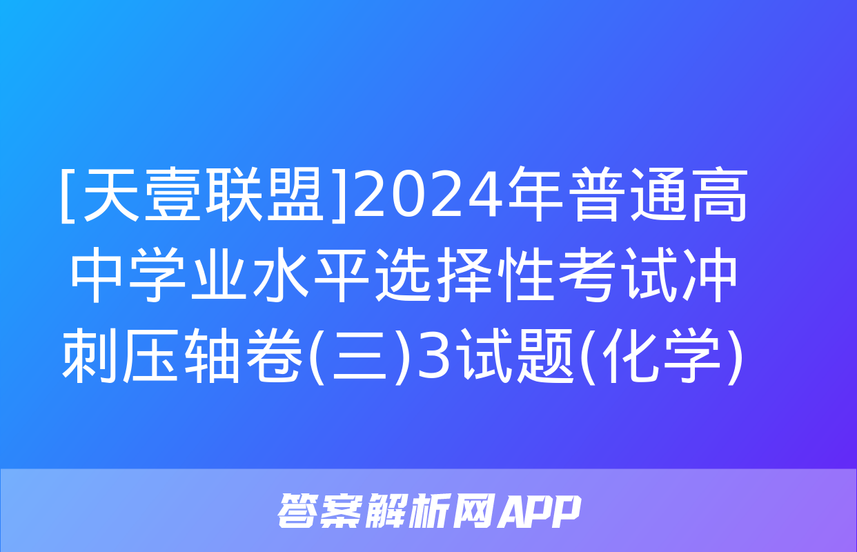 [天壹联盟]2024年普通高中学业水平选择性考试冲刺压轴卷(三)3试题(化学)