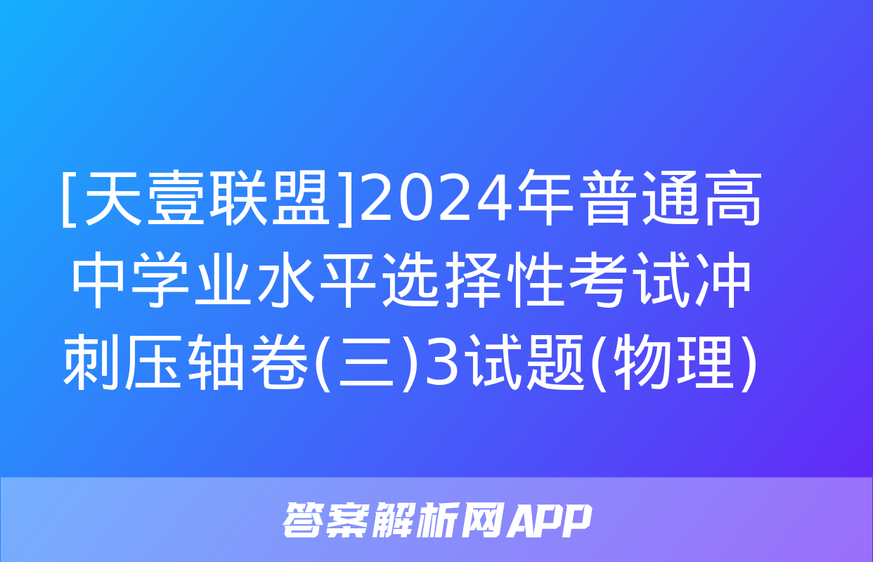 [天壹联盟]2024年普通高中学业水平选择性考试冲刺压轴卷(三)3试题(物理)