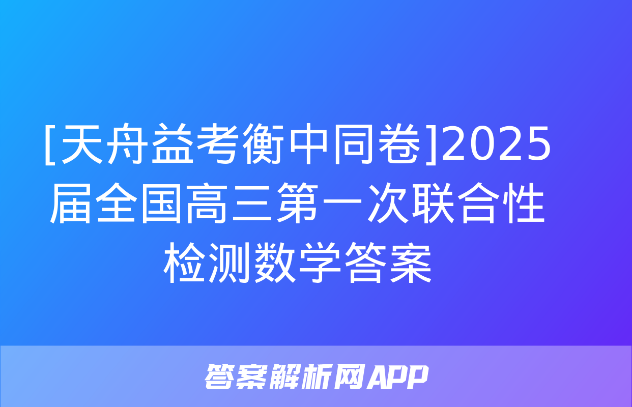 [天舟益考衡中同卷]2025届全国高三第一次联合性检测数学答案