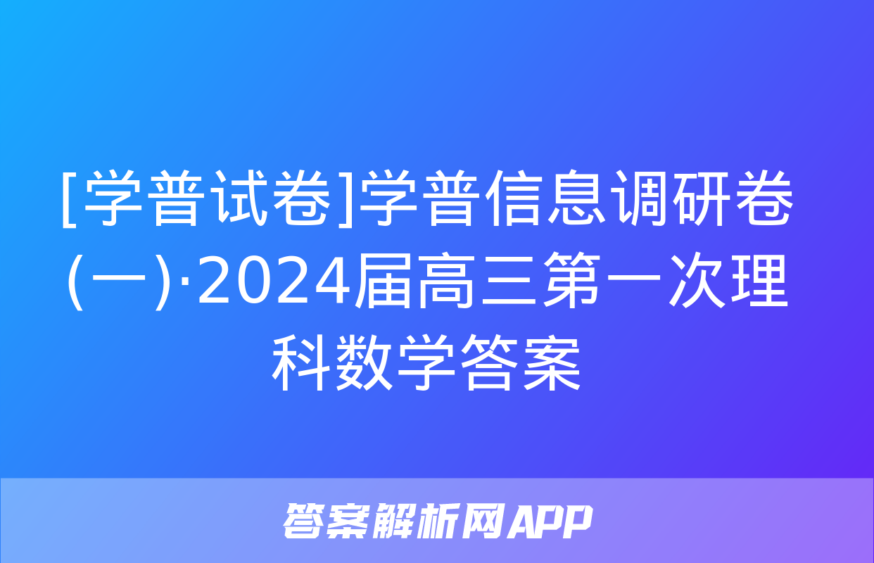 [学普试卷]学普信息调研卷(一)·2024届高三第一次理科数学答案