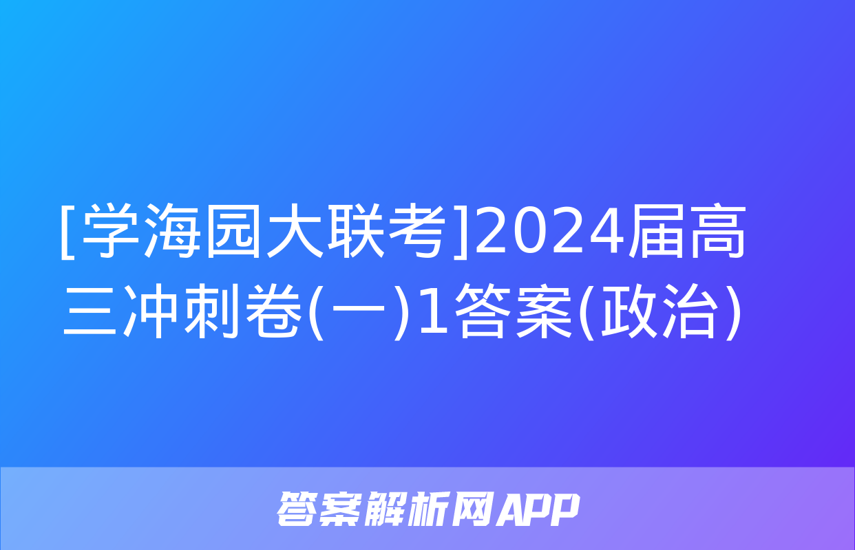 [学海园大联考]2024届高三冲刺卷(一)1答案(政治)