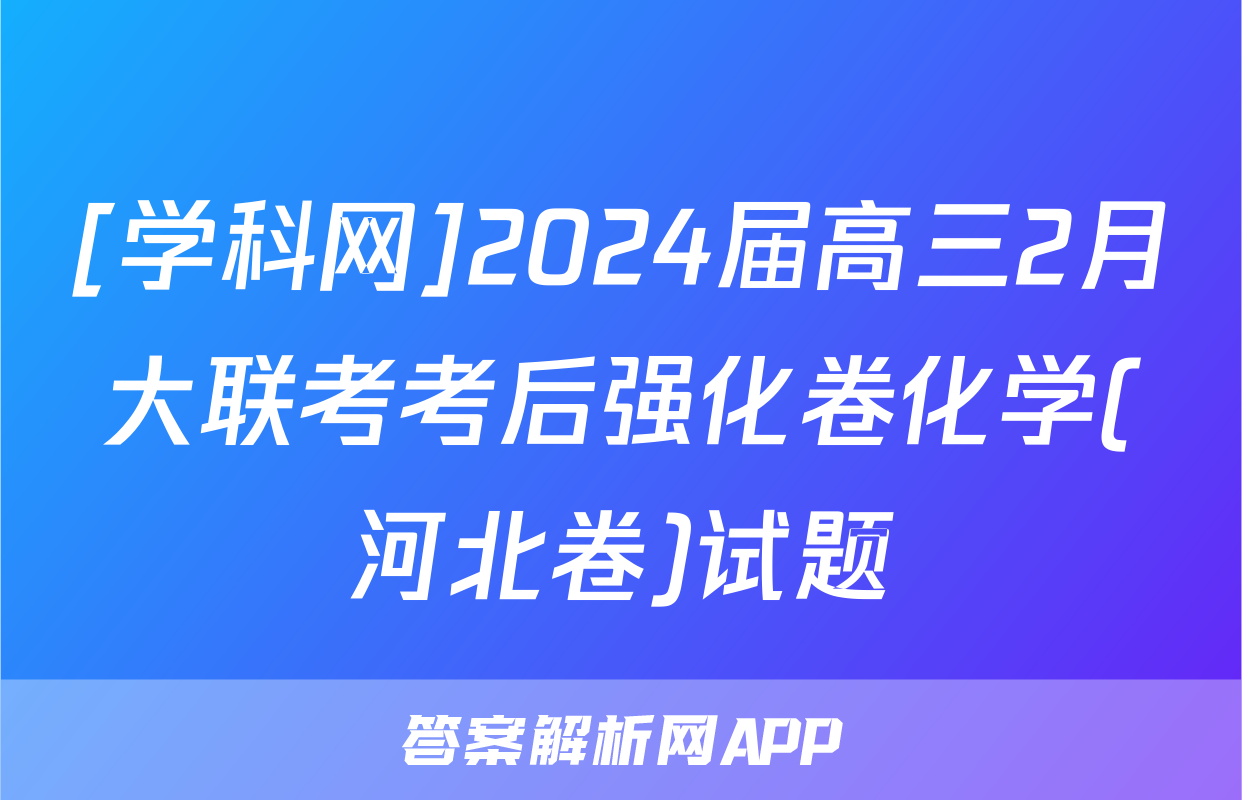 [学科网]2024届高三2月大联考考后强化卷化学(河北卷)试题