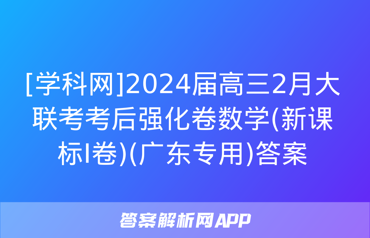 [学科网]2024届高三2月大联考考后强化卷数学(新课标Ⅰ卷)(广东专用)答案