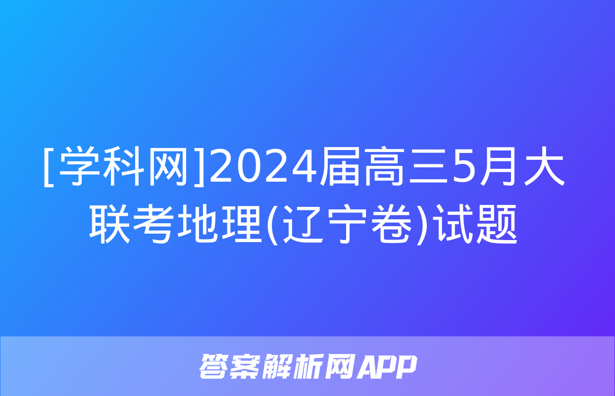 [学科网]2024届高三5月大联考地理(辽宁卷)试题