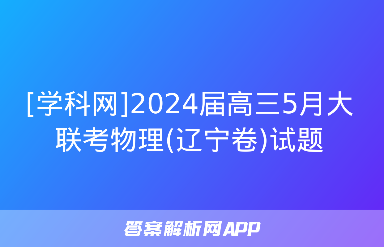 [学科网]2024届高三5月大联考物理(辽宁卷)试题