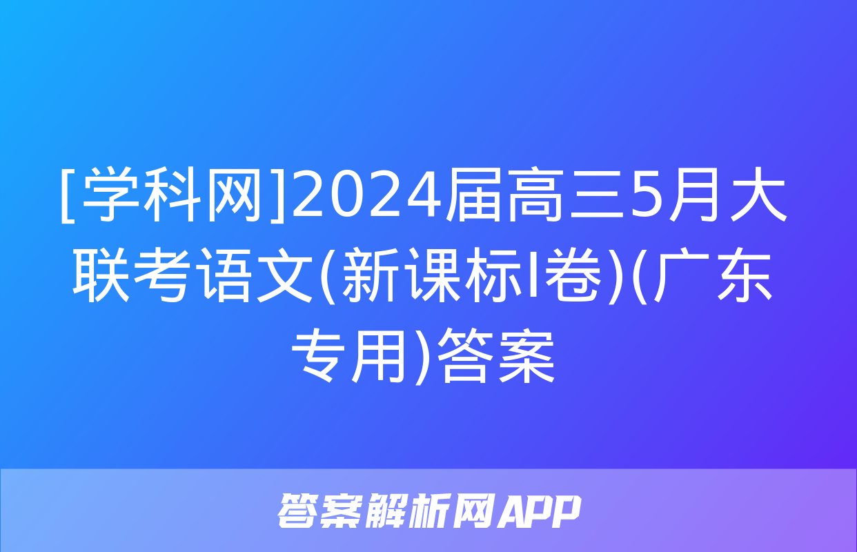 [学科网]2024届高三5月大联考语文(新课标Ⅰ卷)(广东专用)答案