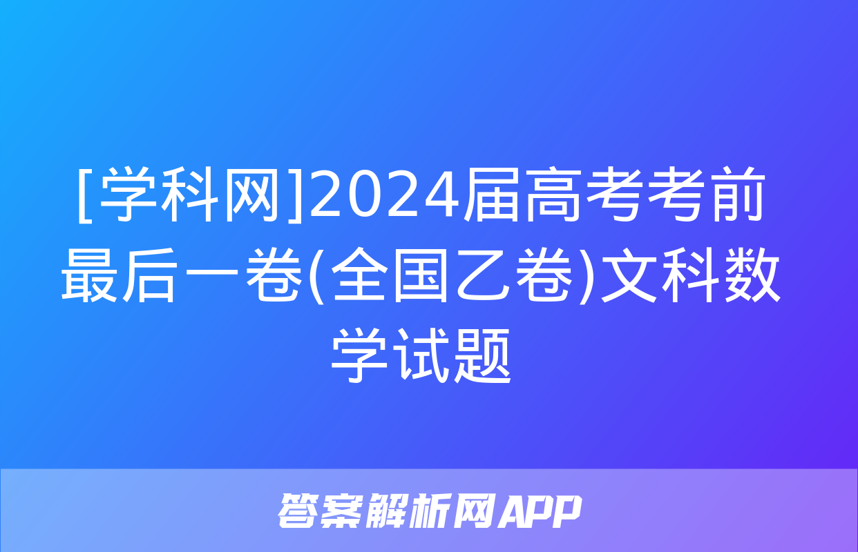 [学科网]2024届高考考前最后一卷(全国乙卷)文科数学试题