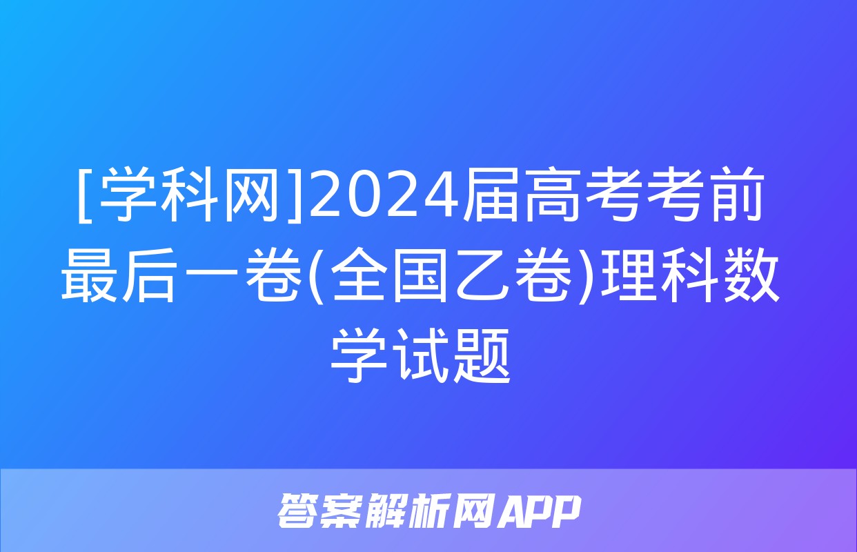 [学科网]2024届高考考前最后一卷(全国乙卷)理科数学试题