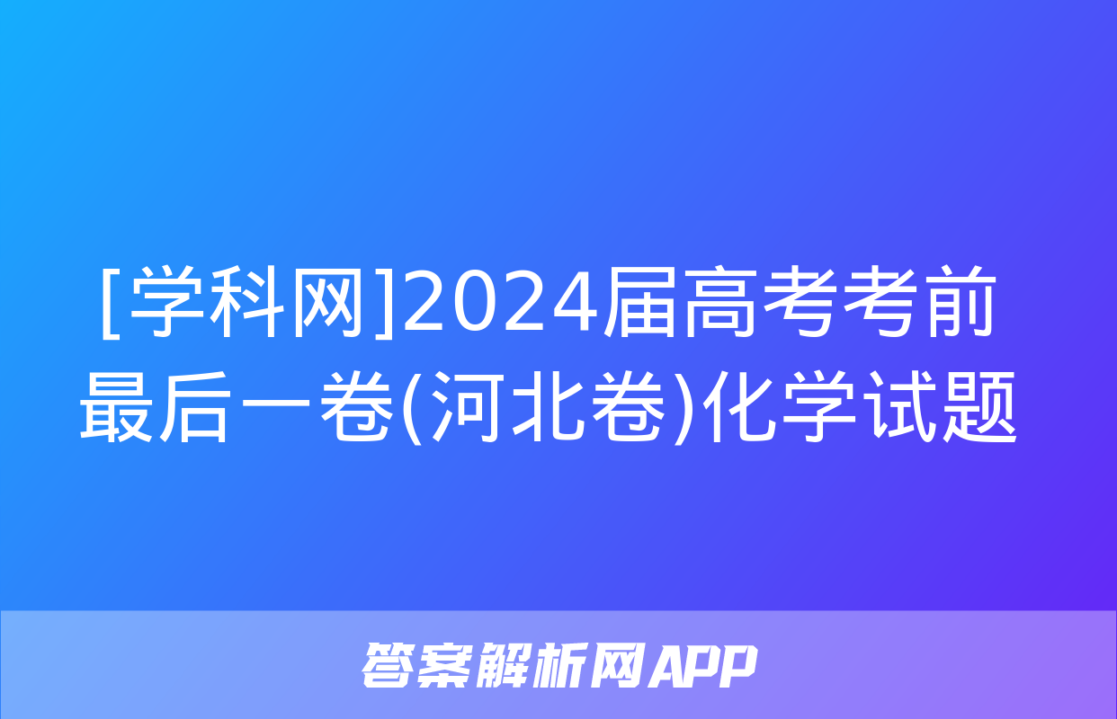 [学科网]2024届高考考前最后一卷(河北卷)化学试题