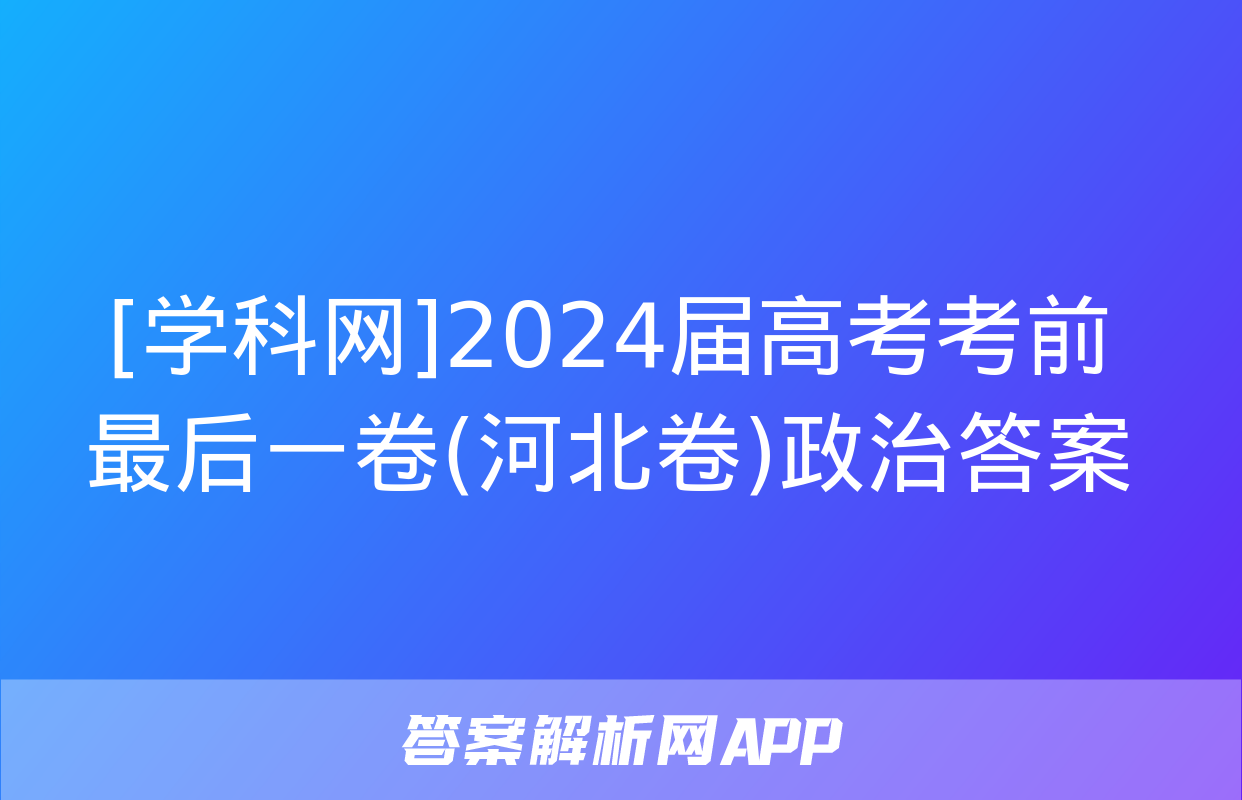 [学科网]2024届高考考前最后一卷(河北卷)政治答案