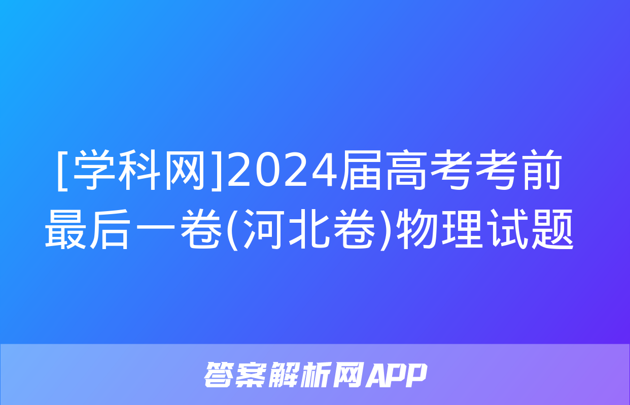 [学科网]2024届高考考前最后一卷(河北卷)物理试题