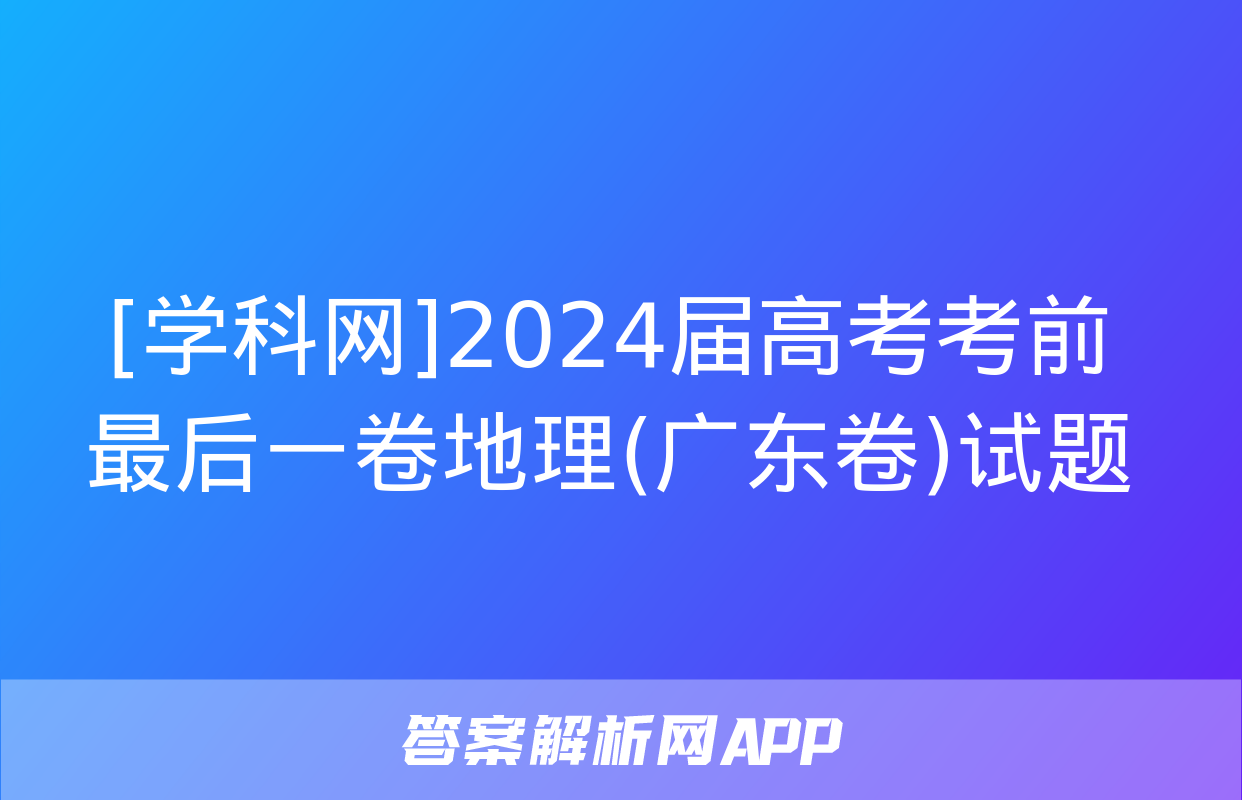 [学科网]2024届高考考前最后一卷地理(广东卷)试题