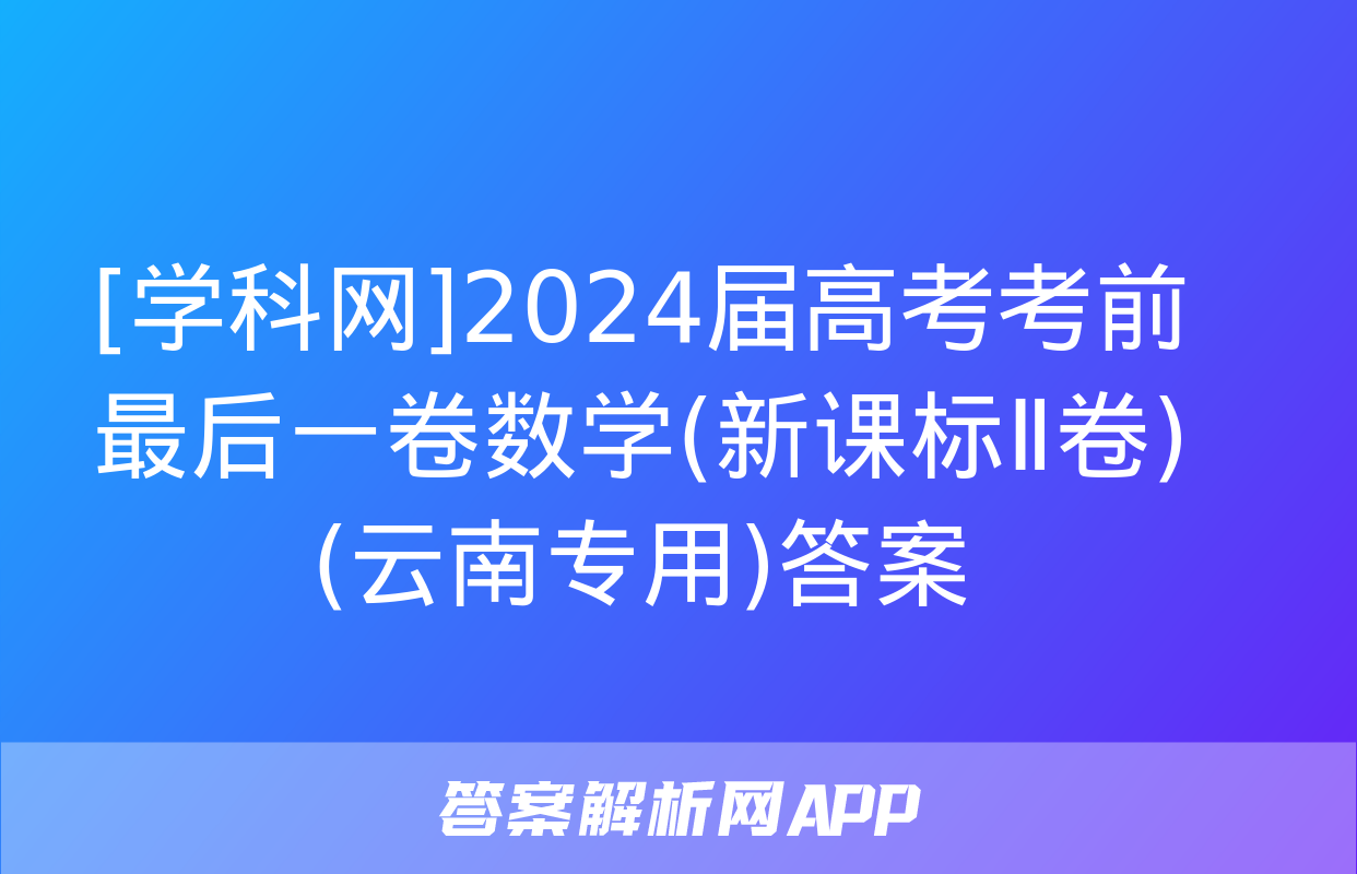 [学科网]2024届高考考前最后一卷数学(新课标Ⅱ卷)(云南专用)答案